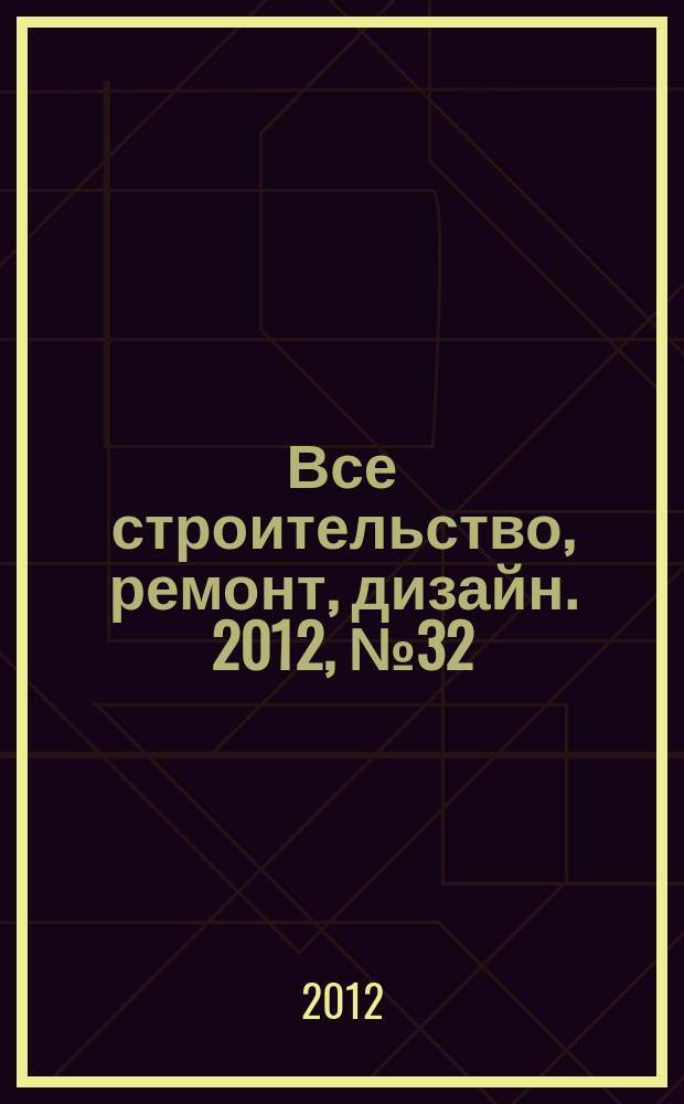 Все строительство, ремонт, дизайн. 2012, № 32 (107)