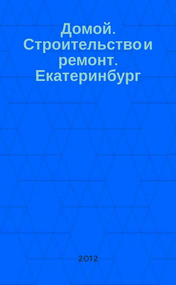 Домой. Строительство и ремонт. Екатеринбург : рекламное издание. 2012, № 32 (368)