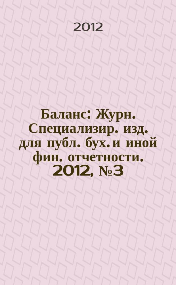 Баланс : Журн. Специализир. изд. для публ. бух. и иной фин. отчетности. 2012, № 3 (195)