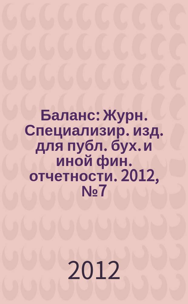 Баланс : Журн. Специализир. изд. для публ. бух. и иной фин. отчетности. 2012, № 7 (199)