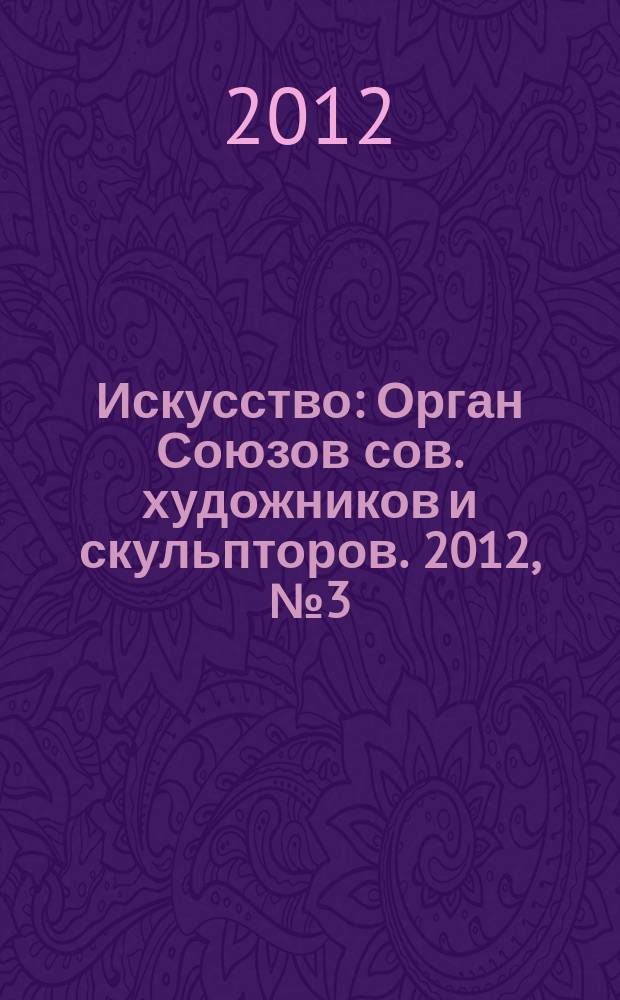 Искусство : Орган Союзов сов. художников и скульпторов. 2012, № 3 (582)