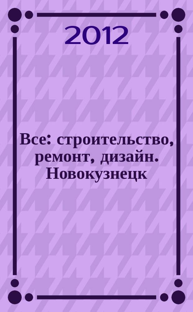 Все: строительство, ремонт, дизайн. Новокузнецк : рекламно-информационное издание. 2012, № 14 (34)
