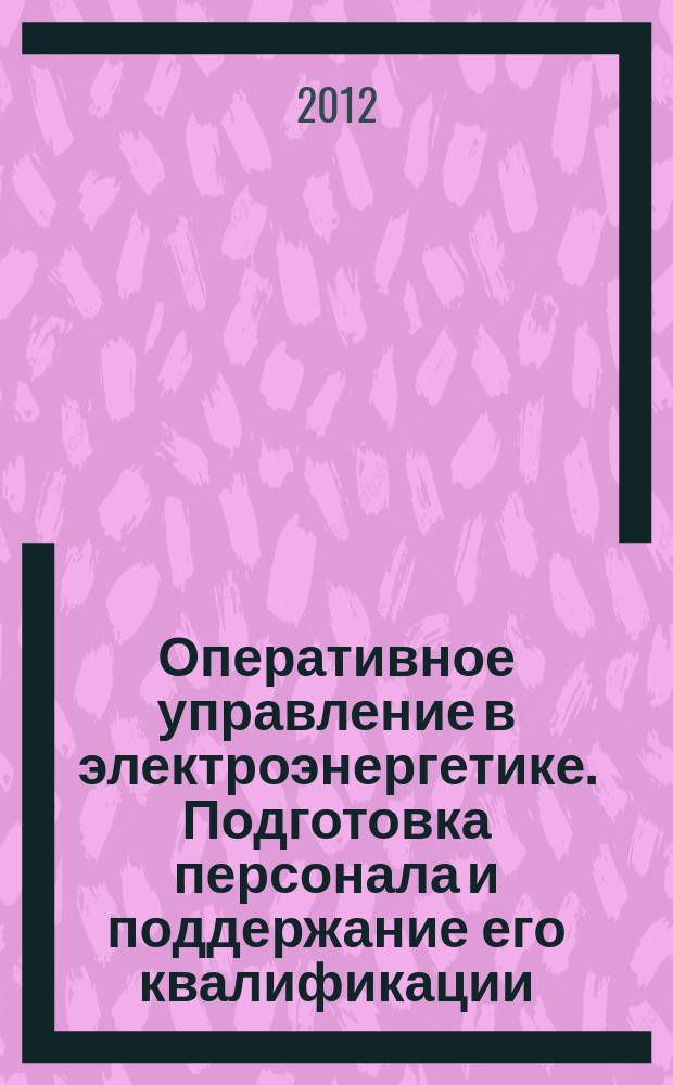 Оперативное управление в электроэнергетике. Подготовка персонала и поддержание его квалификации : журнал. 2012, № 5