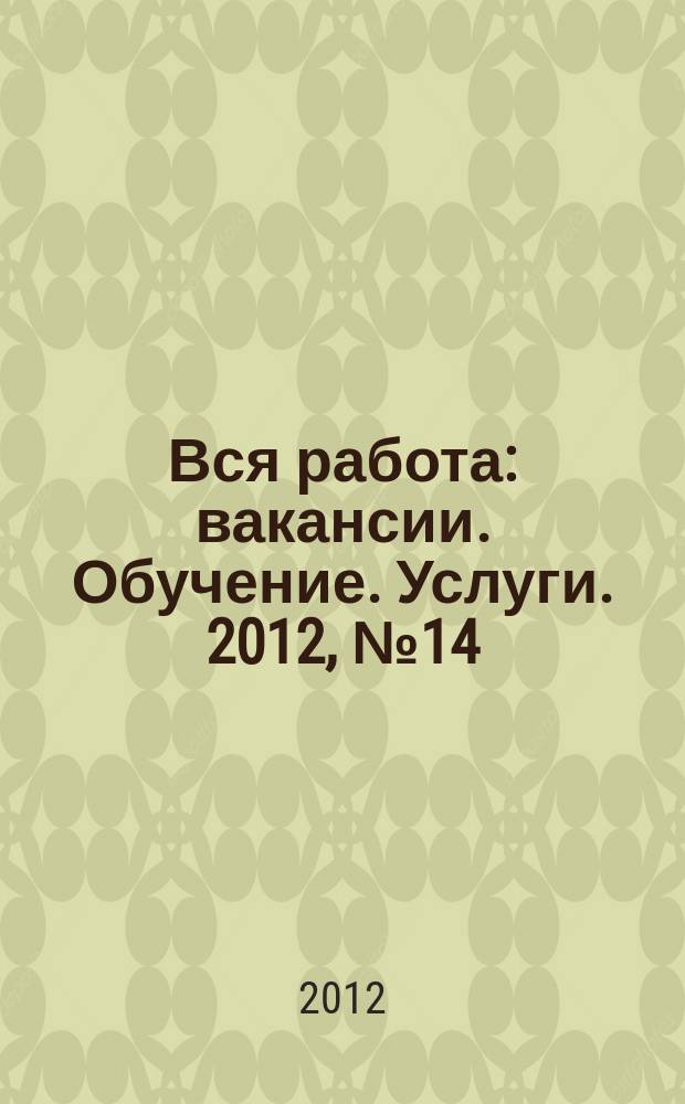 Вся работа : вакансии. Обучение. Услуги. 2012, № 14 (214)