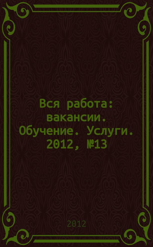 Вся работа : вакансии. Обучение. Услуги. 2012, № 13 (239)