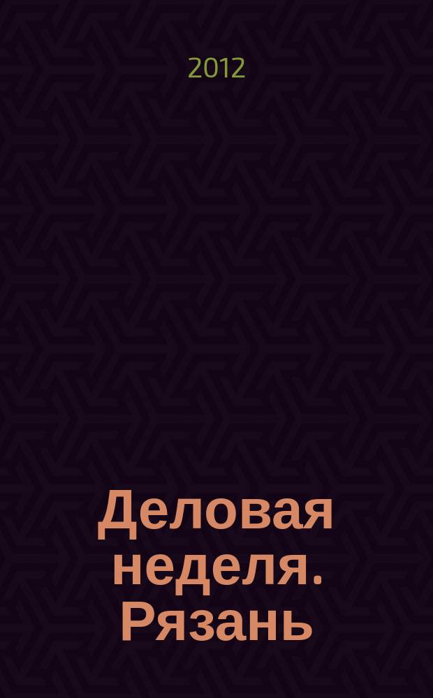 Деловая неделя. Рязань : для тех, кто умеет зарабатывать и тратить. 2012, № 12 (677)