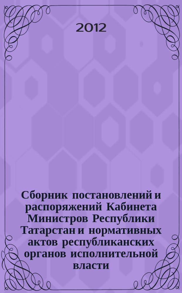 Сборник постановлений и распоряжений Кабинета Министров Республики Татарстан и нормативных актов республиканских органов исполнительной власти : (Офиц. тексты, коммент., разъяснения, консультации). 2012, № 53