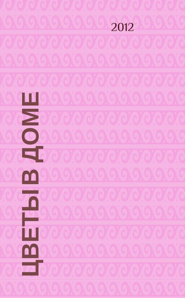Цветы в доме : Растения для квартир, балконов и террас Ежемес. журн. 2012, № 10
