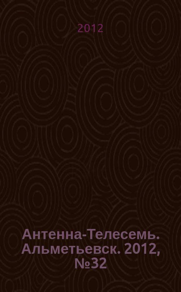 Антенна-Телесемь. Альметьевск. 2012, № 32 (464)