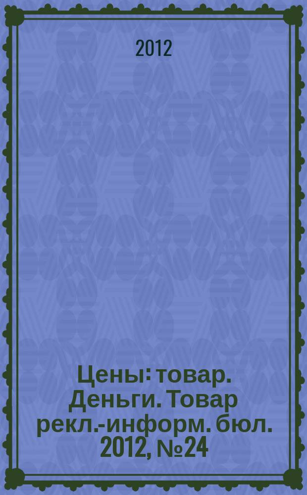 Цены : товар. Деньги. Товар рекл.-информ. бюл. 2012, № 24 (679)