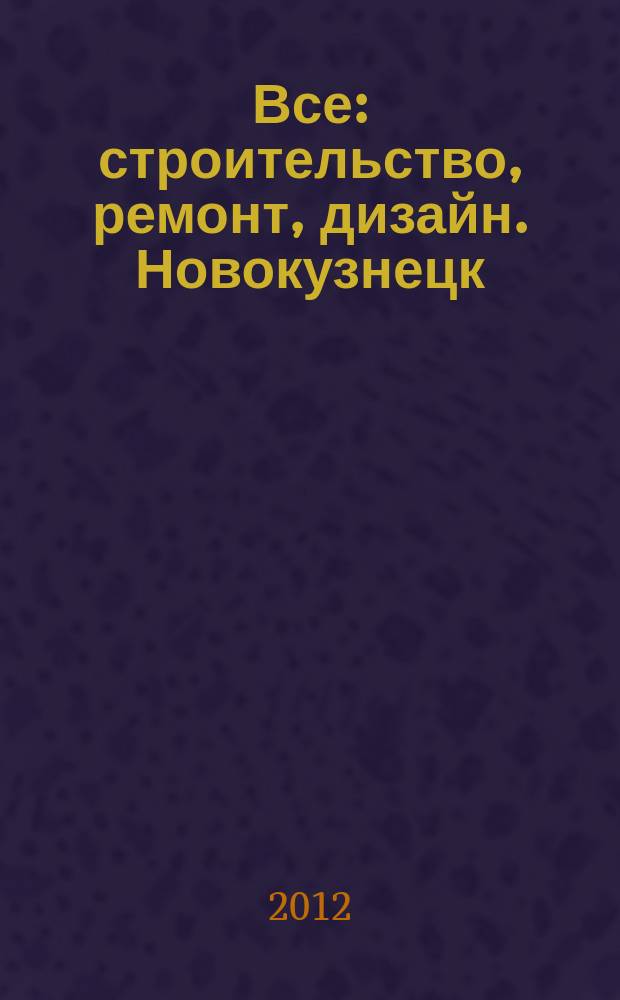 Все: строительство, ремонт, дизайн. Новокузнецк : рекламно-информационное издание. 2012, № 15 (35)