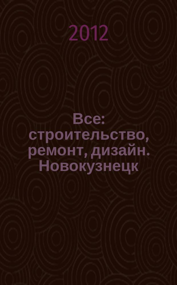 Все: строительство, ремонт, дизайн. Новокузнецк : рекламно-информационное издание. 2012, № 18 (38)