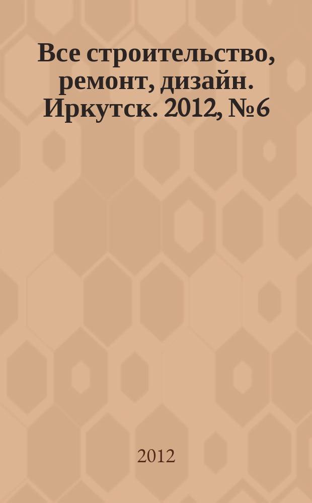 Все строительство, ремонт, дизайн. Иркутск. 2012, № 6 (29)