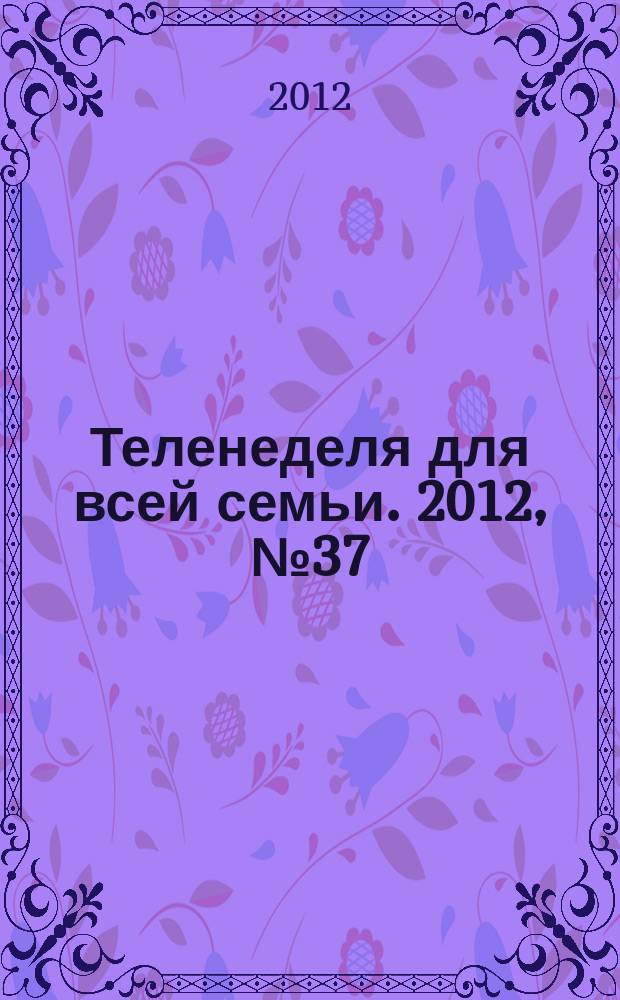 Теленеделя для всей семьи. 2012, № 37 (301)