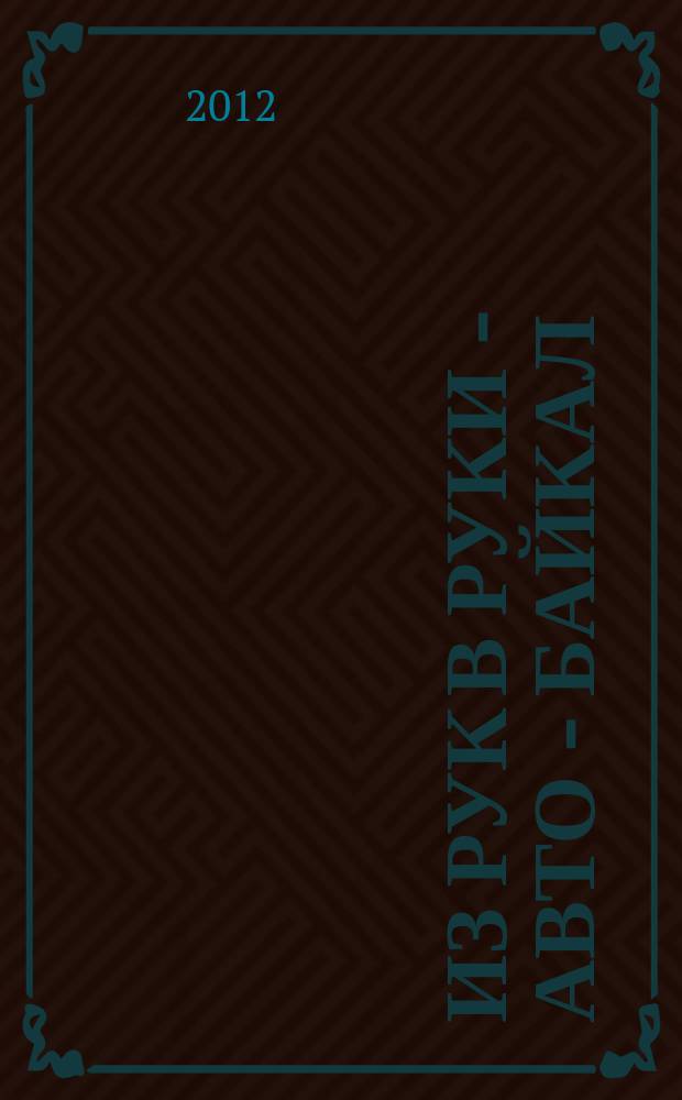 Из рук в руки - авто - Байкал : еженедельник фотообъявлений. 2012, № 17 (232)