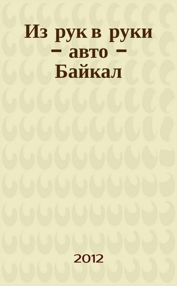 Из рук в руки - авто - Байкал : еженедельник фотообъявлений. 2012, № 18 (233)