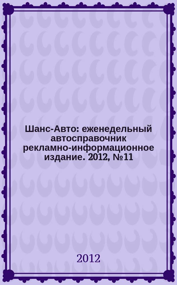 Шанс-Авто : еженедельный автосправочник рекламно-информационное издание. 2012, № 11 (583)