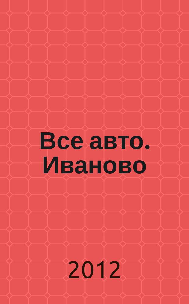 Все авто. Иваново : рекламно-информационное издание. 2012, № 5 (21)