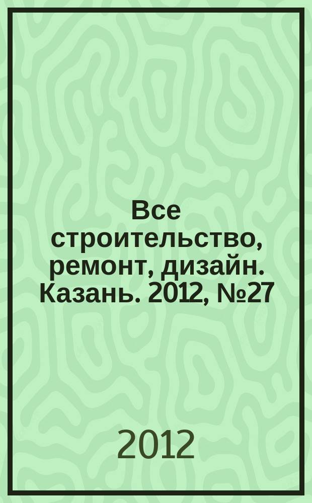 Все строительство, ремонт, дизайн. Казань. 2012, № 27 (211)