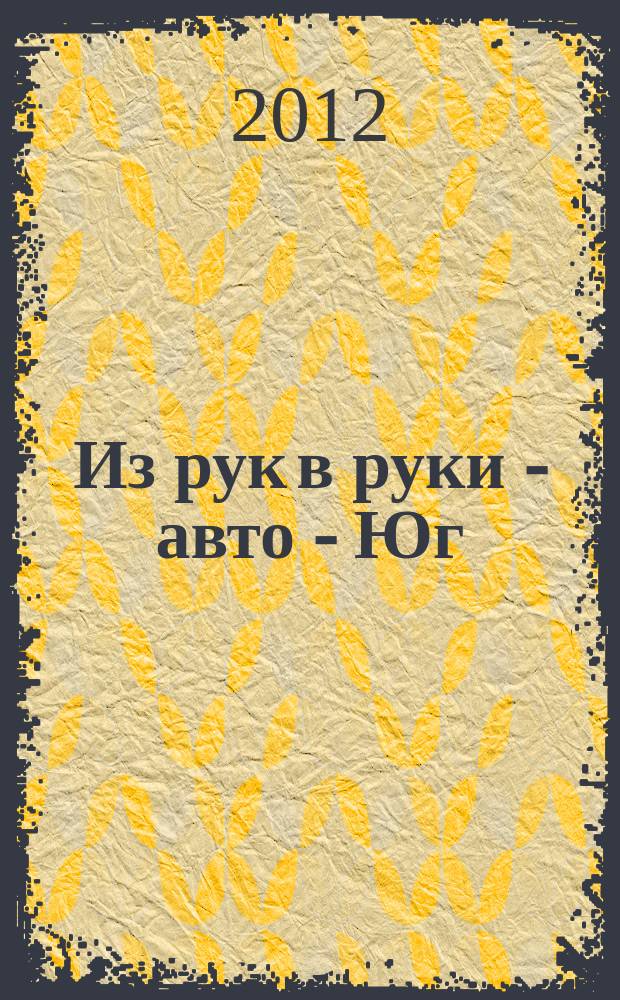 Из рук в руки - авто - Юг : еженедельник фотообъявлений. 2012, № 13 (457)