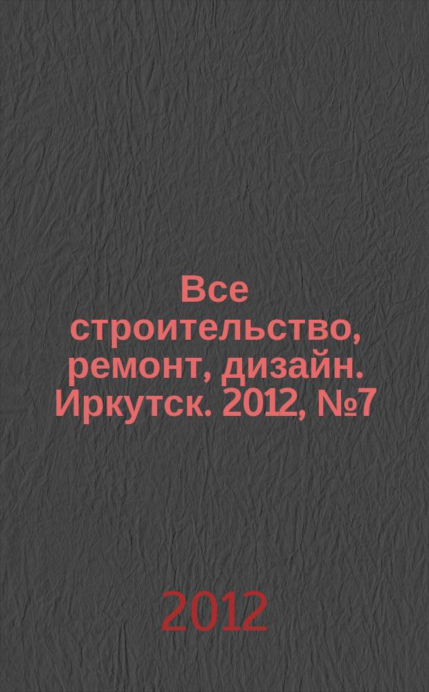 Все строительство, ремонт, дизайн. Иркутск. 2012, № 7 (30)