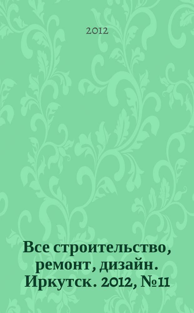 Все строительство, ремонт, дизайн. Иркутск. 2012, № 11 (34)