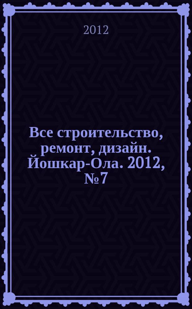 Все строительство, ремонт, дизайн. Йошкар-Ола. 2012, № 7 (107)