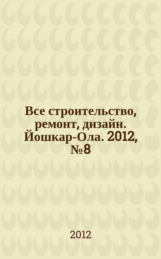 Все строительство, ремонт, дизайн. Йошкар-Ола. 2012, № 8 (108)