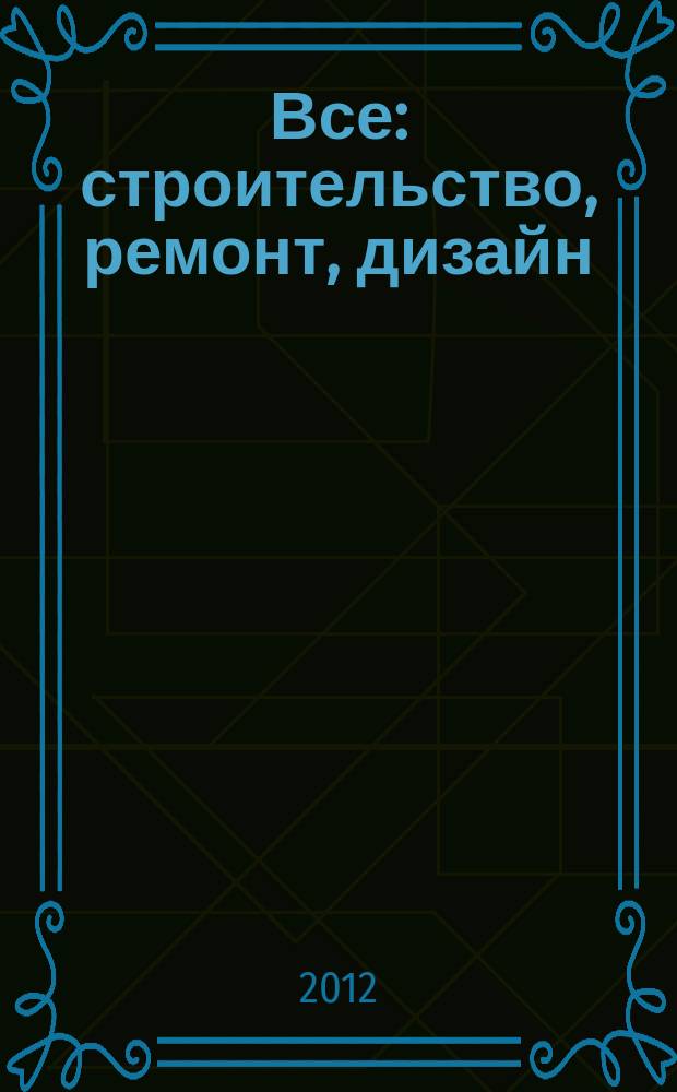 Все: строительство, ремонт, дизайн : рекл.-инф. изд. 2012, № 5 (47)