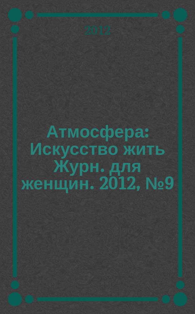 Атмосфера : Искусство жить Журн. для женщин. 2012, № 9 (125)