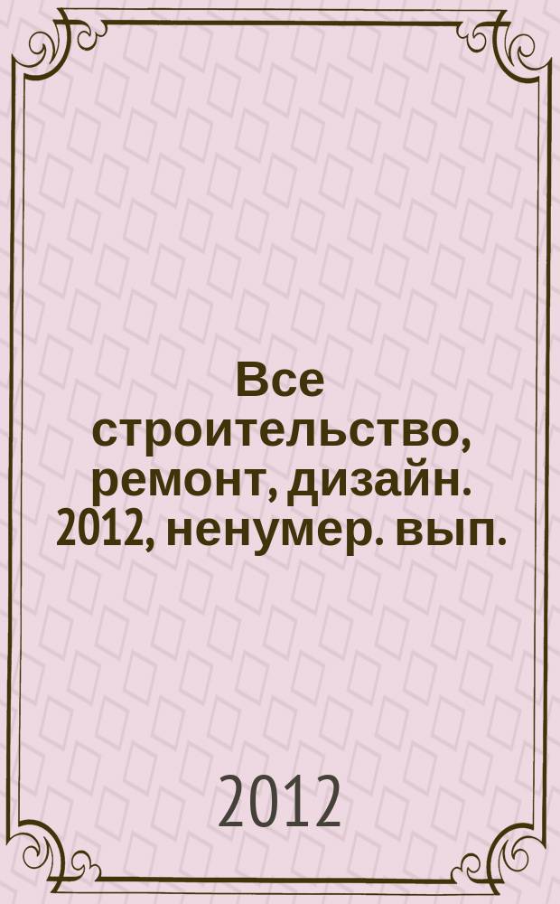 Все строительство, ремонт, дизайн. 2012, ненумер. вып. (7 май)