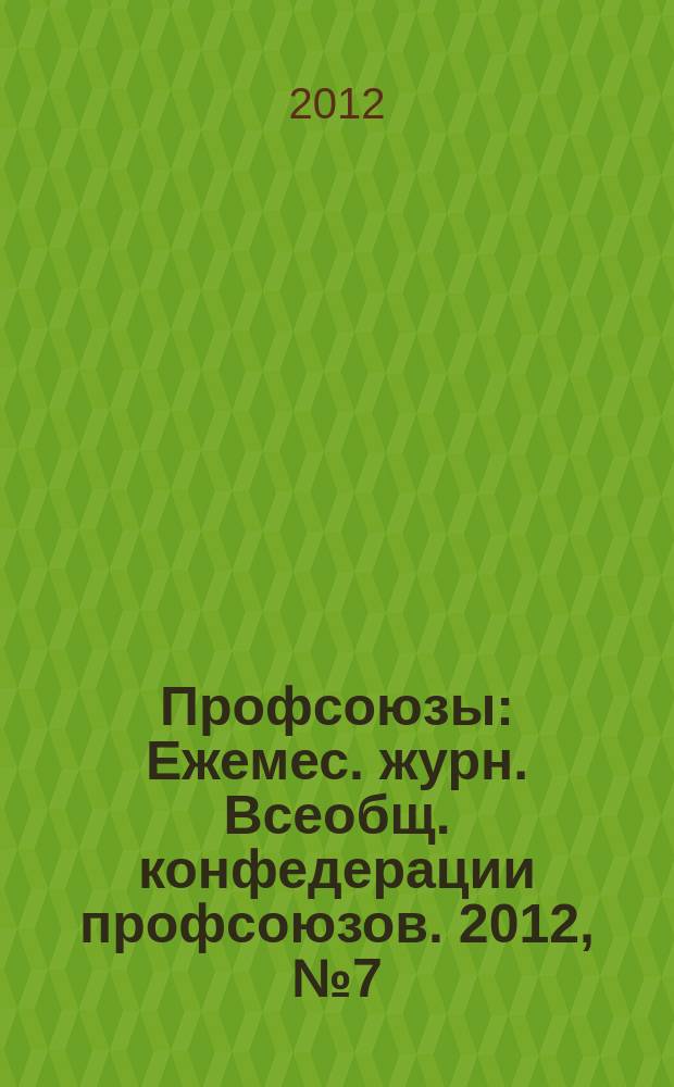 Профсоюзы : Ежемес. журн. Всеобщ. конфедерации профсоюзов. 2012, № 7 (1455)