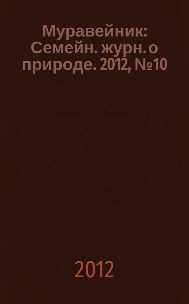 Муравейник : Семейн. журн. о природе. 2012, № 10 (220)