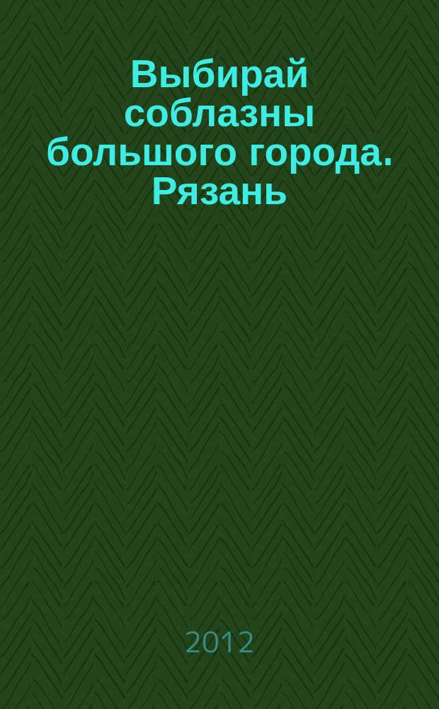 Выбирай соблазны большого города. Рязань : рекламно-информационный журнал. 2012, № 17 (25)