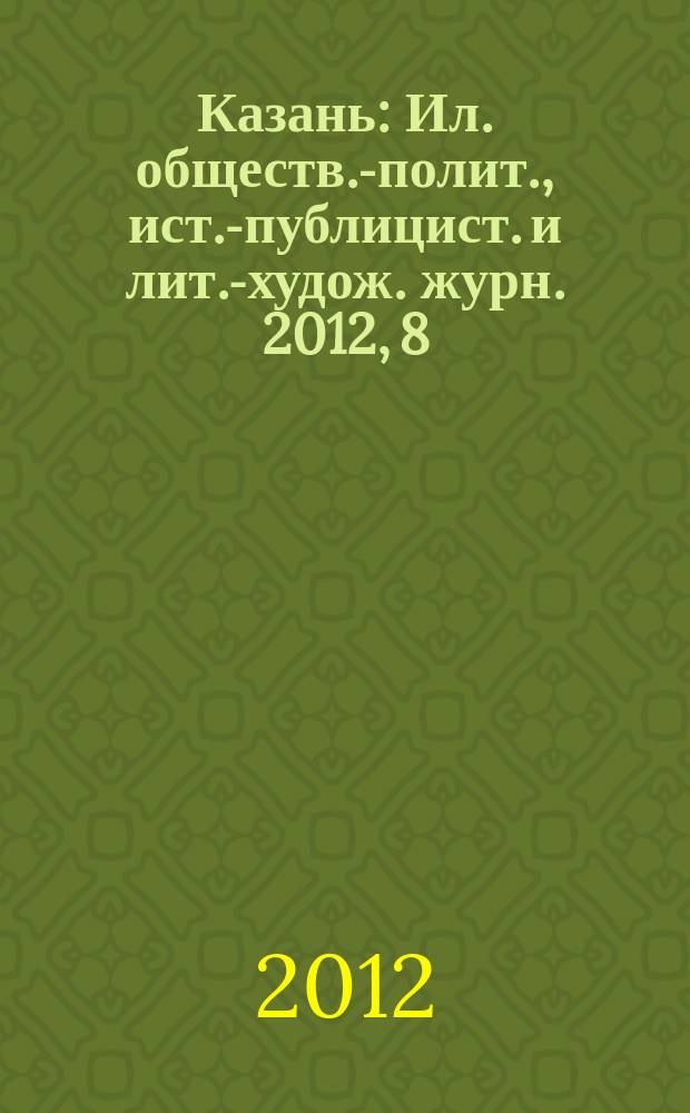 Казань : Ил. обществ.-полит., ист.-публицист. и лит.-худож. журн. 2012, 8