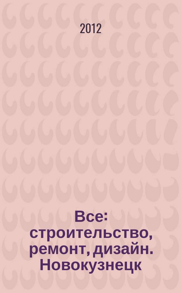 Все: строительство, ремонт, дизайн. Новокузнецк : рекламно-информационное издание. 2012, № 16 (36)