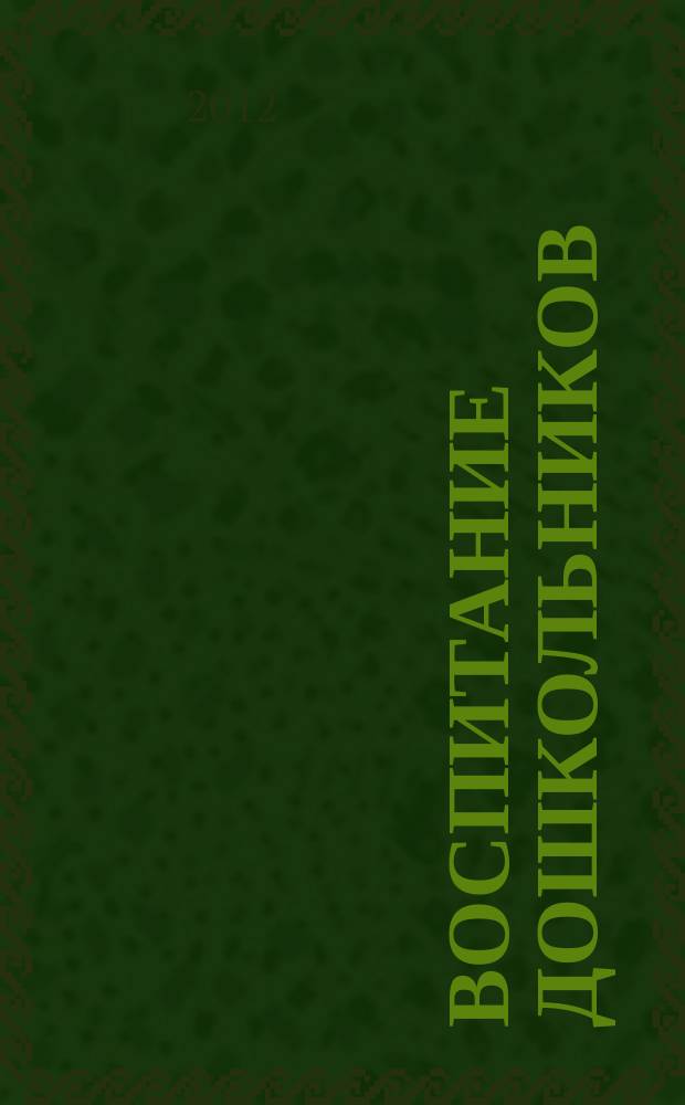 Воспитание дошкольников : энциклопедия дошкольного воспитания иллюстрированное научно-практическое издание для руководителей, воспитателей дошкольных учреждений, родителей. 2012, № 1