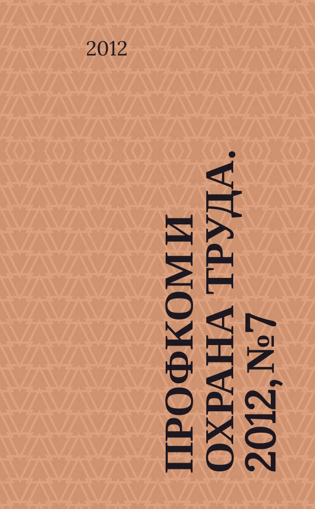 Профком и охрана труда. 2012, № 7 : Настольная книга профсоюзного активиста