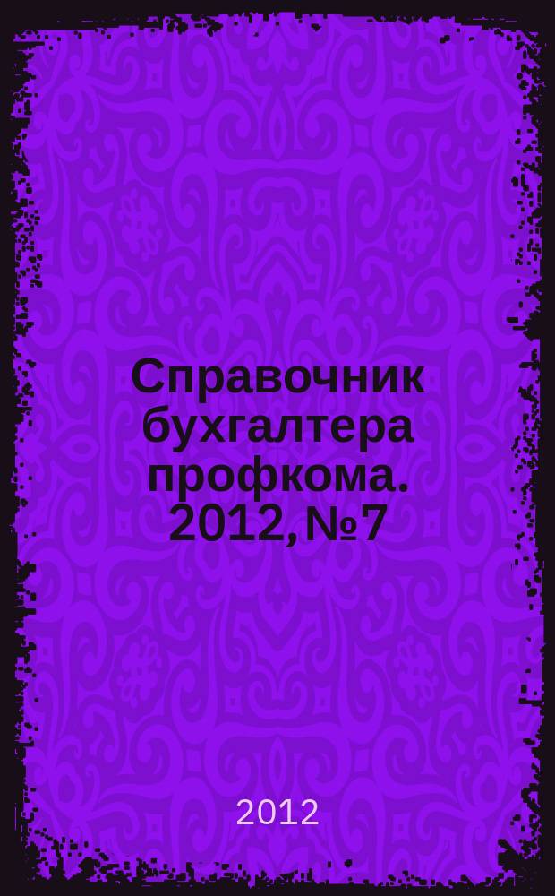 Справочник бухгалтера профкома. 2012, № 7 : Настольная книга профсоюзного активиста