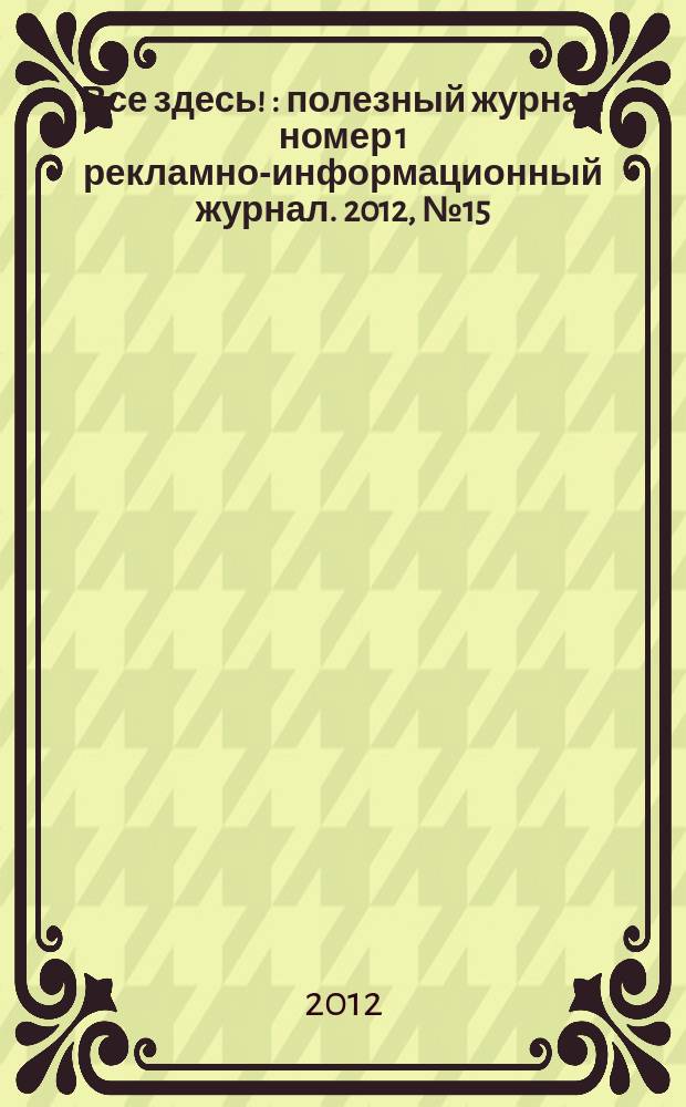 Все здесь ! : полезный журнал номер 1 рекламно-информационный журнал. 2012, № 15 (64)