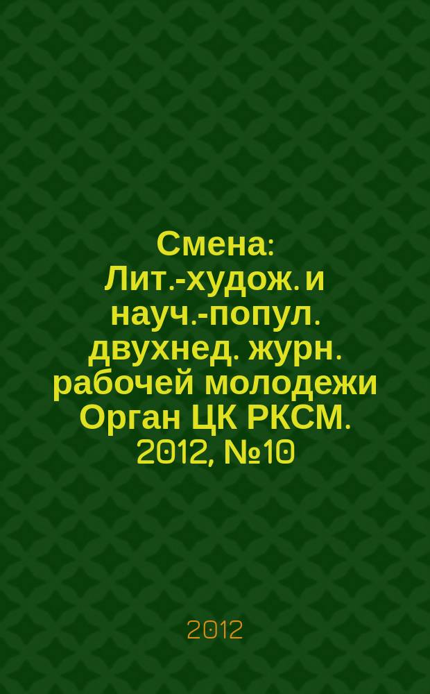Смена : Лит.-худож. и науч.-попул. двухнед. журн. рабочей молодежи Орган ЦК РКСМ. 2012, № 10