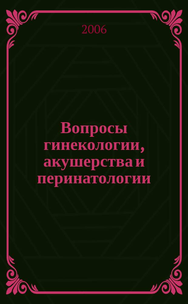 Вопросы гинекологии, акушерства и перинатологии : Науч.-практ. журн. Рос. ассоц. специалистов перинат. медицины. Т. 5, № 1