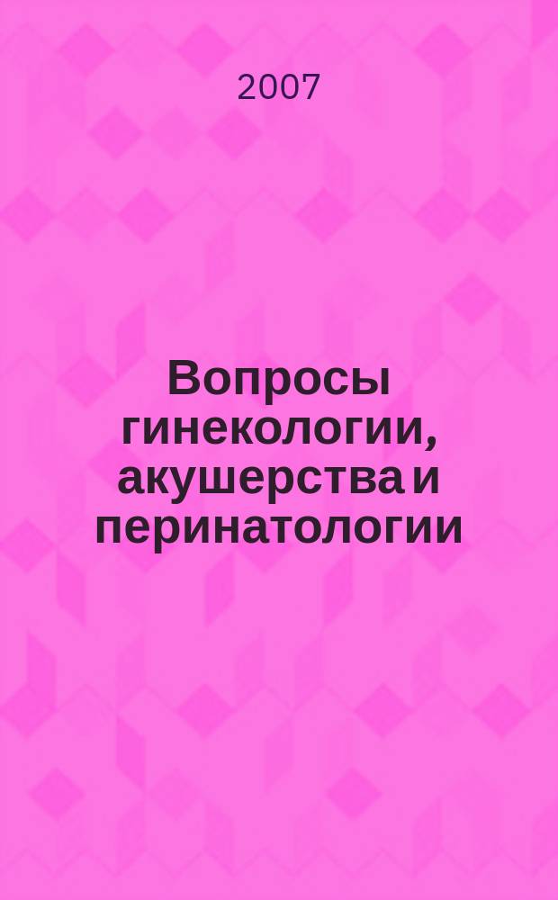 Вопросы гинекологии, акушерства и перинатологии : Науч.-практ. журн. Рос. ассоц. специалистов перинат. медицины. Т. 6, № 1