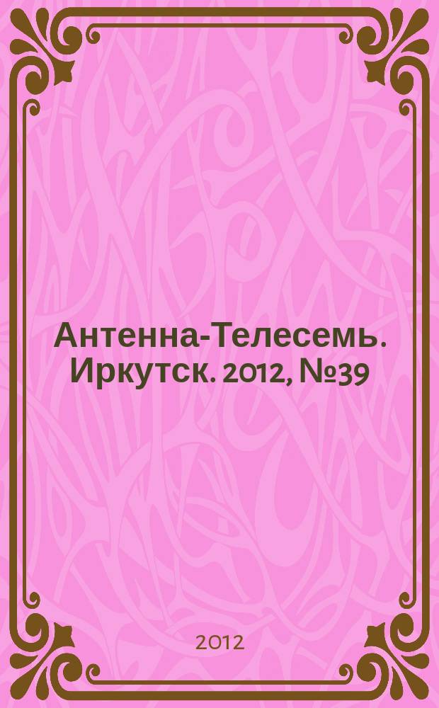 Антенна-Телесемь. Иркутск. 2012, № 39 (412)