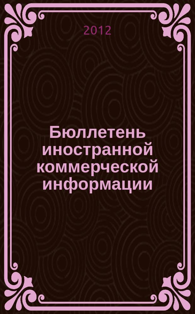 Бюллетень иностранной коммерческой информации : Издается Науч.-исслед. конъюнктурным ин-том М-ва внешней торговли СССР. 2012, № 105 (9949)
