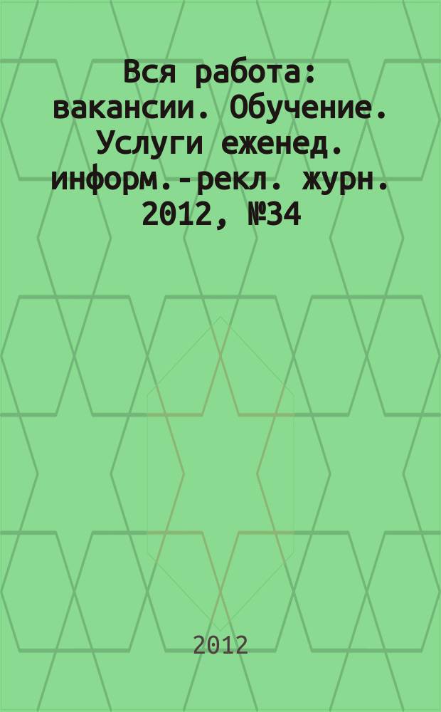 Вся работа : вакансии. Обучение. Услуги еженед. информ.-рекл. журн. 2012, № 34 (91)