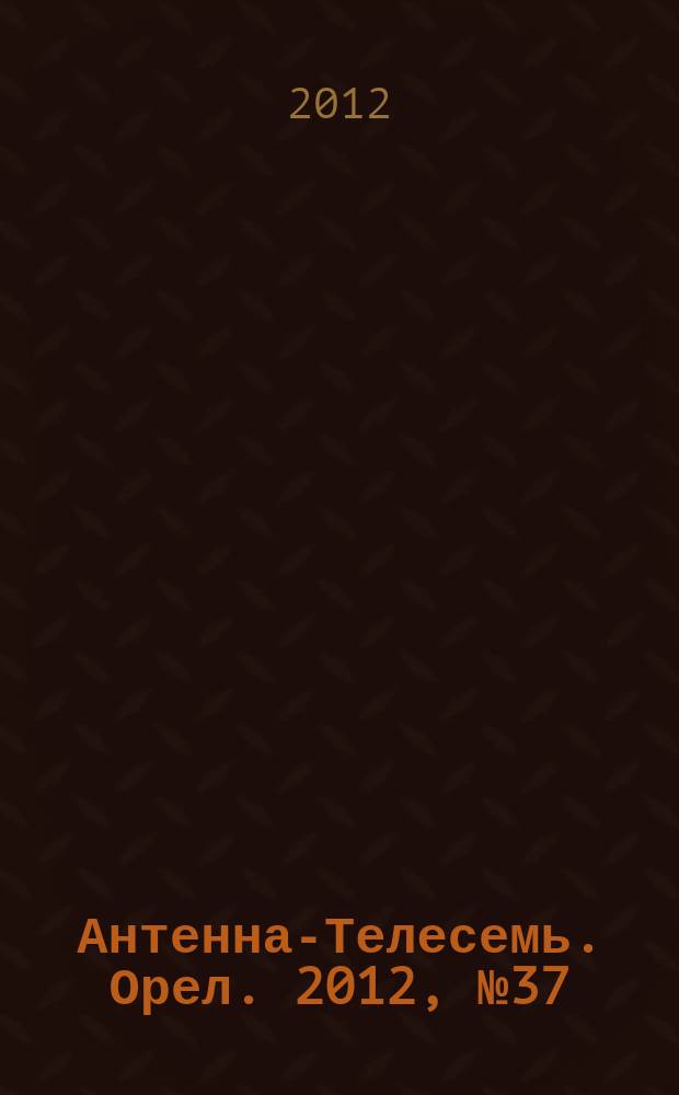 Антенна-Телесемь. Орел. 2012, № 37 (701)