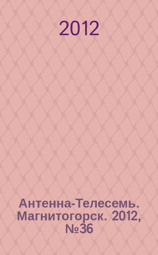 Антенна-Телесемь. Магнитогорск. 2012, № 36 (591)