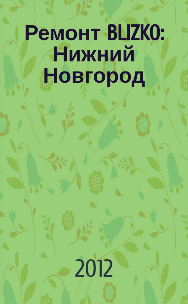Ремонт BLIZKO: Нижний Новгород : рекламный каталог строительных и отделочных работ. 2012, № 33 (206)