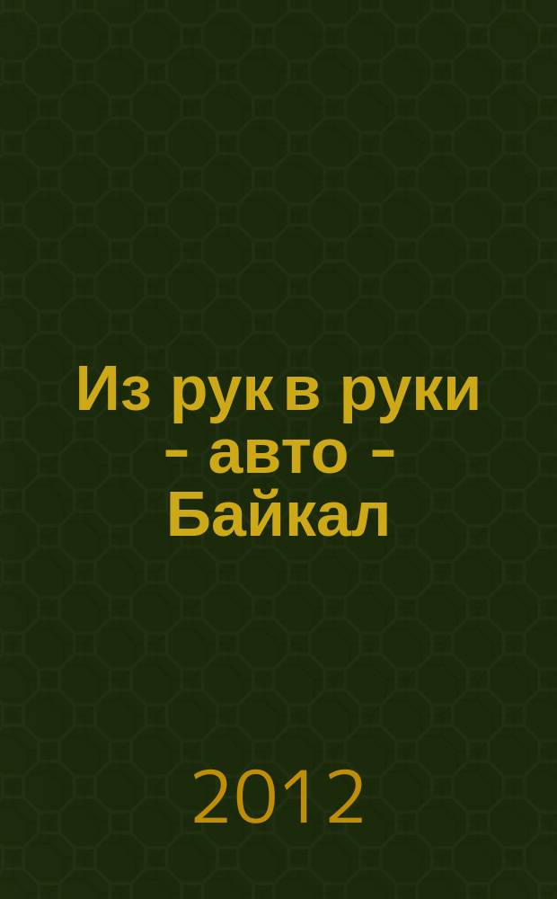 Из рук в руки - авто - Байкал : еженедельник фотообъявлений. 2012, № 30 (245)